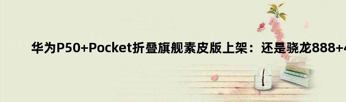 华为P50 Pocket折叠旗舰素皮版上架：还是骁龙888 4G