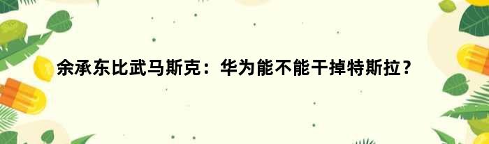 余承东“比武”马斯克：华为能不能干掉特斯拉？