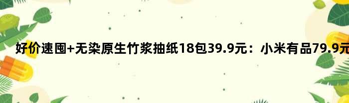 好价速囤 无染原生竹浆抽纸18包39.9元：小米有品79.9元