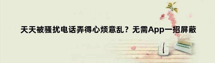 天天被骚扰电话弄得心烦意乱？无需App一招屏蔽