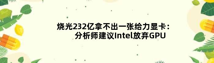 烧光232亿拿不出一张给力显卡：分析师建议Intel放弃GPU部门