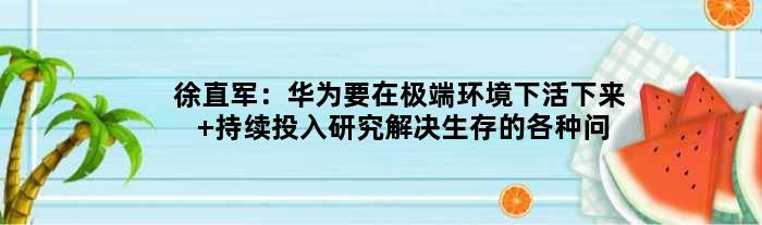 徐直军：华为要在极端环境下活下来 持续投入研究解决生存的各种问题