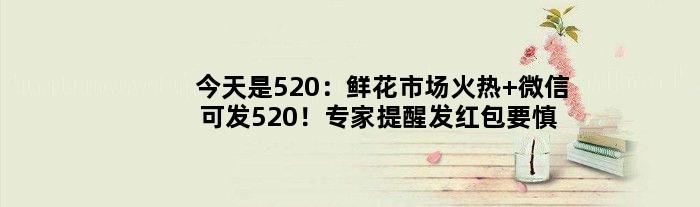 今天是520：鲜花市场火热 微信可发520！专家提醒发红包要慎重