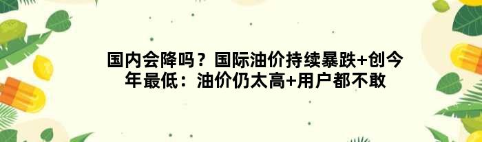 国内会降吗？国际油价持续暴跌 创今年更低：油价仍太高 用户都不敢开车