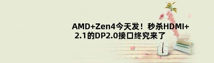 AMD Zen4今天发！秒杀HDMI 2.1的DP2.0接口终究来了：苦等3年