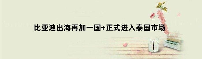 比亚迪出海再加一国 正式进入泰国市场
