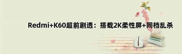 Redmi K60超前剧透：搭载2K柔性屏 同档“乱杀”