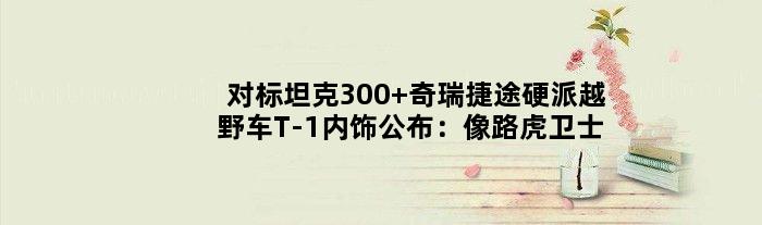 对标坦克300 奇瑞捷途硬派越野车T-1内饰公布：像路虎卫士