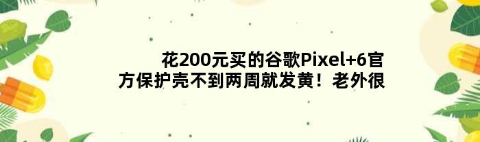 花200元买的谷歌Pixel 6官方保护壳不到两周就发黄！老外很不满意