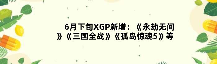 6月下旬XGP新增：《永劫无间》《三国全战》《孤岛惊魂5》等