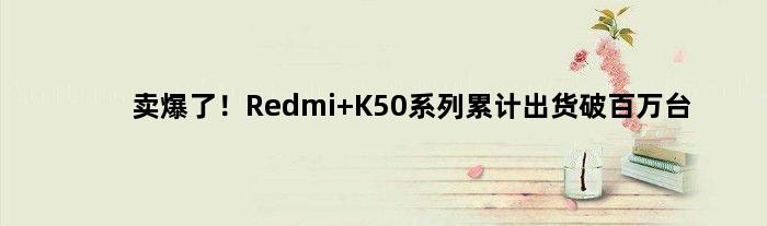 卖爆了！Redmi K50系列累计出货破百万台