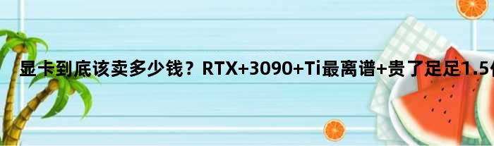 显卡到底该卖多少钱？RTX 3090 Ti最离谱 贵了足足1.5倍！