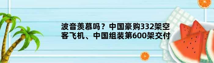 波音羡慕吗？中国豪购332架空客飞机、中国组装第600架交付
