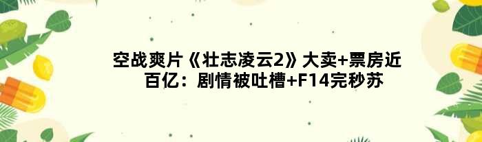 空战爽片《壮志凌云2》大卖 票房近百亿：剧情被吐槽 F14完秒苏57