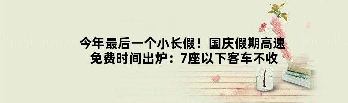今年最后一个小长假！国庆假期高速免费时间出炉：7座以下客车不收费