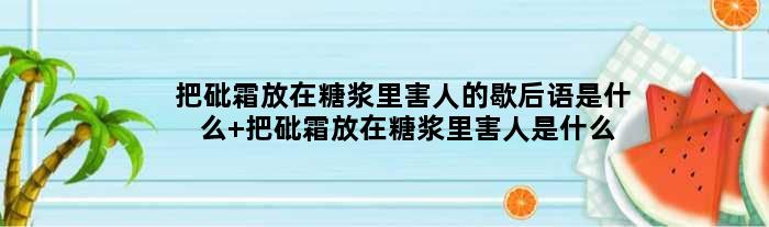 把砒霜放在糖浆里害人的歇后语是什么 把砒霜放在糖浆里害人是什么意思