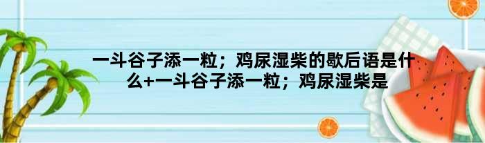 一斗谷子添一粒；鸡尿湿柴的歇后语是什么 一斗谷子添一粒；鸡尿湿柴是什么意思