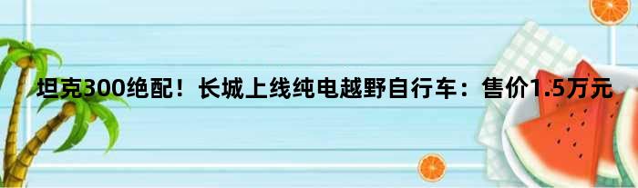 坦克300绝配！长城上线纯电越野自行车：售价1.5万元