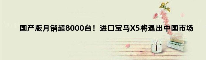 国产版月销超8000台！进口宝马X5将退出中国市场