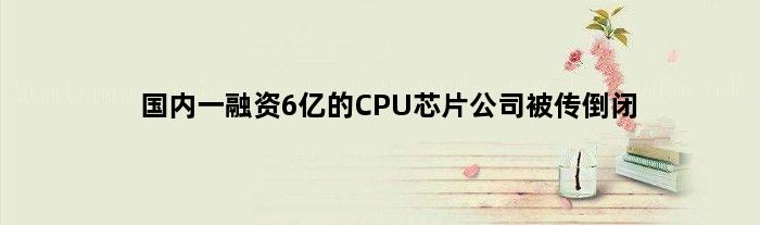 国内一融资6亿的CPU芯片公司被传“倒闭”