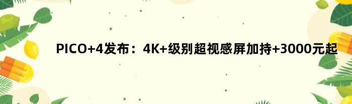 PICO 4发布：4K+级别超视感屏加持 3000元起