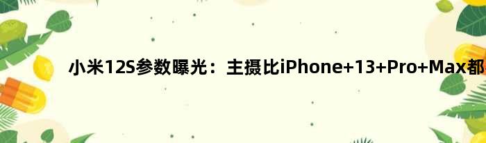 小米12S参数曝光：主摄比iPhone 13 Pro Max都猛