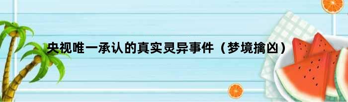 央视承认的真实灵异事件（梦境擒凶）