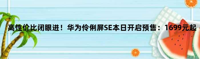 高性价比“闭眼进”！华为伶俐屏SE本日开启预售：1699元起