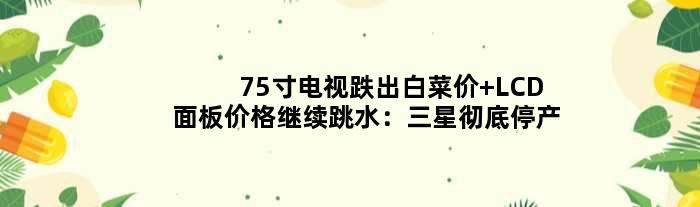 75寸电视跌出白菜价 LCD面板价格继续跳水：三星彻底停产