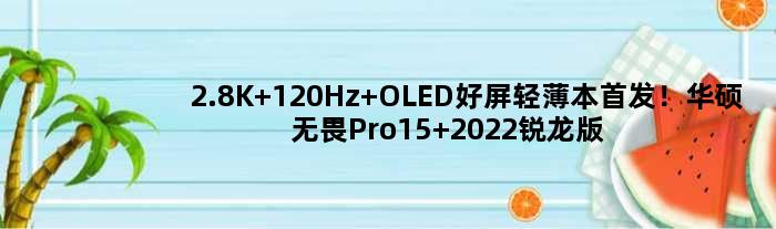 2.8K 120Hz OLED好屏轻薄本！华硕无畏Pro15 2022锐龙版仅6499元 还有USB4