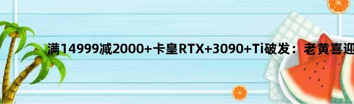 满14999减2000 卡皇RTX 3090 Ti破发：老黄喜迎618