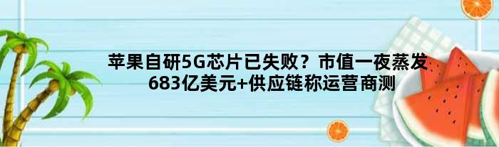 苹果自研5G芯片已失败？市值一夜蒸发683亿美元 供应链称运营商测试漫长