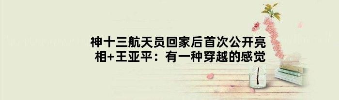 神十三航天员回家后公开亮相 王亚平：有一种穿越的感觉