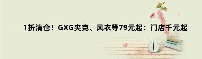 1折清仓！GXG夹克、风衣等79元起：门店千元起
