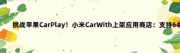 挑战苹果CarPlay！小米CarWith上架应用商店：支持64位