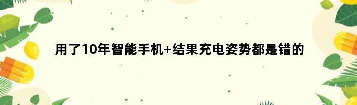 用了10年智能手机 结果充电姿势都是错的