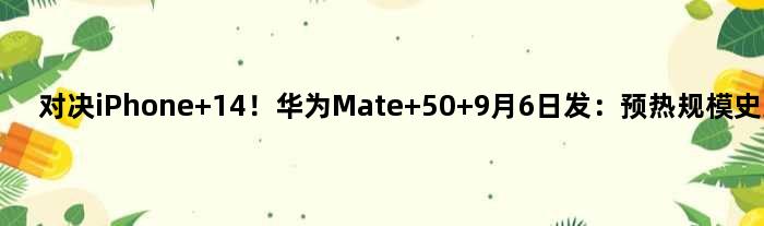 对决iPhone 14！华为Mate 50 9月6日发：预热规模