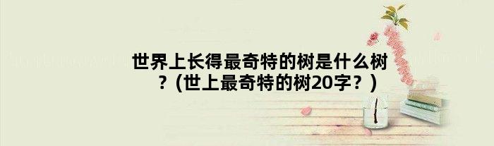世界上长得最奇特的树是什么树？(世上最奇特的树20字？)