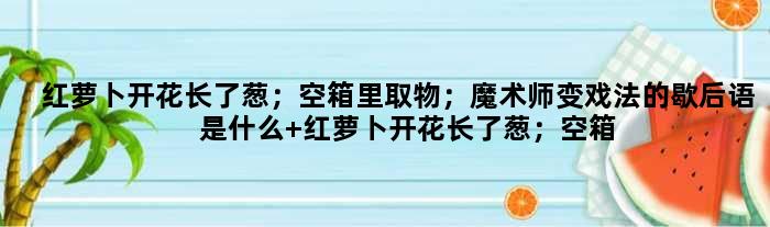 红萝卜开花长了葱；空箱里取物；魔术师变戏法的歇后语是什么 红萝卜开花长了葱；空箱里取物；魔术师变戏法是什么意思