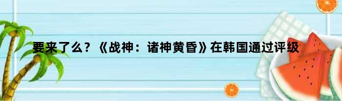 要来了么？《战神：诸神黄昏》在韩国通过评级