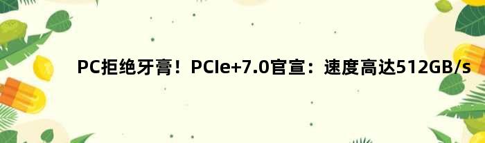 PC拒绝牙膏！PCIe 7.0官宣：速度高达512GB/s