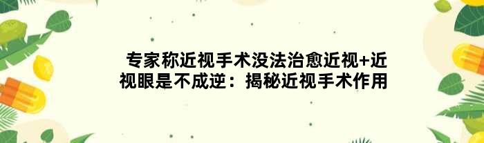 专家称近视手术没法治愈近视 近视眼是不成逆：揭秘近视手术作用
