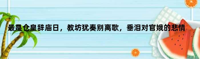 最是仓皇辞庙日，教坊犹奏别离歌，垂泪对官娥的悲情
