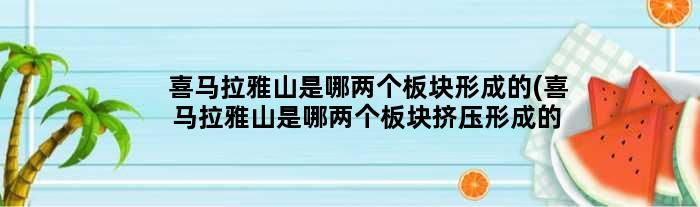 喜马拉雅山是哪两个板块形成的(喜马拉雅山是哪两个板块挤压形成的)