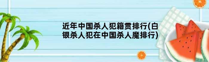 近年中国杀人犯籍贯排行(白银杀人犯在中国杀人魔排行)