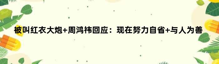 被叫“红衣大炮” 周鸿祎回应：现在努力自省 与人为善