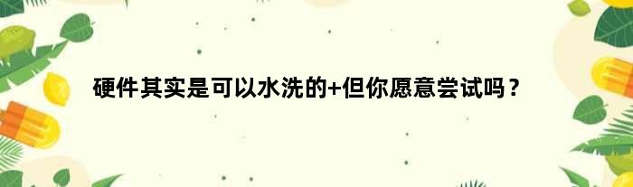 硬件其实是可以水洗的 但你愿意尝试吗？