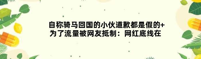 自称骑马回国的小伙道歉都是假的 为了流量被网友抵制：网红底线在哪？