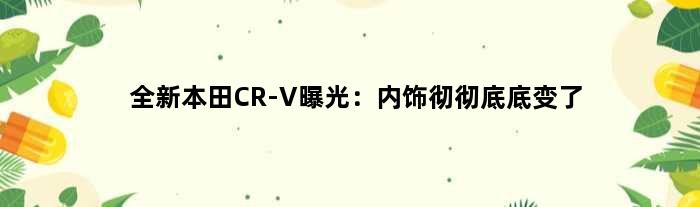 全新本田CR-V曝光：内饰彻彻底底变了