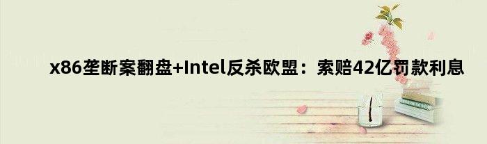 x86垄断案翻盘 Intel“反杀”欧盟：索赔42亿罚款利息